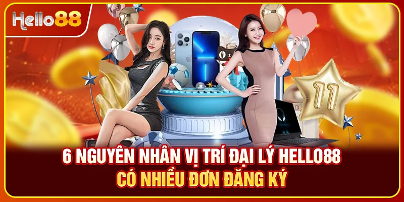 6 nguyên nhân vị trí đại lý Hello88 có nhiều đơn đăng ký