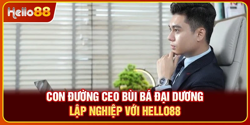 Con đường CEO Bùi Bá Đại Dương lập nghiệp với Hello88