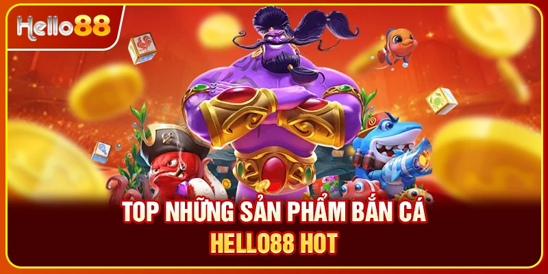 Top những sản phẩm bắn cá Hello88 hot